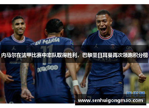 内马尔在法甲比赛中率队取得胜利，巴黎圣日耳曼再次领跑积分榜