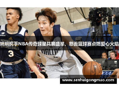 姚明携手NBA传奇球星共襄盛举，慈善篮球赛点燃爱心火焰